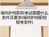 福州护师职称考试需要什么条件及要求(福州护师职称报考条件)