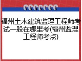 福州土木建筑监理工程师考试一般在哪里考(福州监理工程师考点)