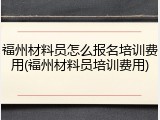 福州材料员怎么报名培训费用(福州材料员培训费用)