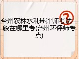 台州农林水利环评师考试一般在哪里考(台州环评师考点)