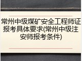 常州中级煤矿安全工程师证报考具体要求(常州中级注安师报考条件)