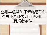 台州一级消防工程师要学什么专业考证考几门(台州一消报考条件)