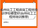 台州化工工程咨询工程师培训学校哪里好(台州化工工程师培训推荐)