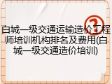 白城一级交通运输造价工程师培训机构排名及费用(白城一级交通造价培训)