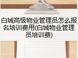 白城高级物业管理员怎么报名培训费用(白城物业管理员培训费)