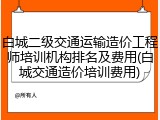 白城二级交通运输造价工程师培训机构排名及费用(白城交通造价培训费用)