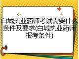 白城执业药师考试需要什么条件及要求(白城执业药师报考条件)