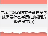 白城三级消防安全管理员考试需要什么学历(白城消防管理员学历)