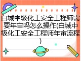 白城中级化工安全工程师需要年审吗怎么操作(白城中级化工安全工程师年审流程)