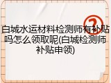 白城水运材料检测师有补贴吗怎么领取呢(白城检测师补贴申领)