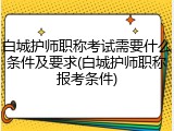 白城护师职称考试需要什么条件及要求(白城护师职称报考条件)