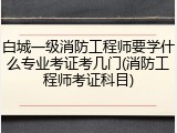 白城一级消防工程师要学什么专业考证考几门(消防工程师考证科目)