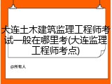 大连土木建筑监理工程师考试一般在哪里考(大连监理工程师考点)