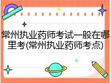 常州执业药师考试一般在哪里考(常州执业药师考点)