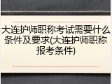 大连护师职称考试需要什么条件及要求(大连护师职称报考条件)
