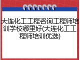 大连化工工程咨询工程师培训学校哪里好(大连化工工程师培训优选)