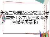 大连三级消防安全管理员考试需要什么学历(三级消防考试学历要求)