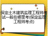 保定土木建筑监理工程师考试一般在哪里考(保定监理工程师考点)