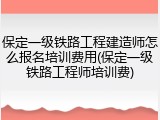 保定一级铁路工程建造师怎么报名培训费用(保定一级铁路工程师培训费)