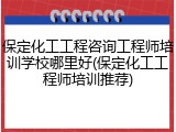 保定化工工程咨询工程师培训学校哪里好(保定化工工程师培训推荐)