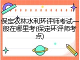 保定农林水利环评师考试一般在哪里考(保定环评师考点)