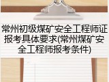 常州初级煤矿安全工程师证报考具体要求(常州煤矿安全工程师报考条件)