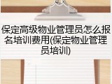 保定高级物业管理员怎么报名培训费用(保定物业管理员培训)