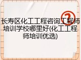长寿区化工工程咨询工程师培训学校哪里好(化工工程师培训优选)