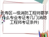 长寿区一级消防工程师要学什么专业考证考几门(消防工程师考证条件)