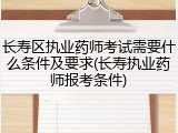 长寿区执业药师考试需要什么条件及要求(长寿执业药师报考条件)