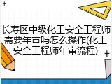 长寿区中级化工安全工程师需要年审吗怎么操作(化工安全工程师年审流程)