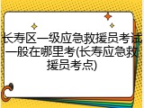 长寿区一级应急救援员考试一般在哪里考(长寿应急救援员考点)