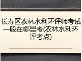 长寿区农林水利环评师考试一般在哪里考(农林水利环评考点)