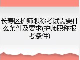 长寿区护师职称考试需要什么条件及要求(护师职称报考条件)