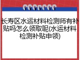 长寿区水运材料检测师有补贴吗怎么领取呢(水运材料检测补贴申领)