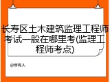 长寿区土木建筑监理工程师考试一般在哪里考(监理工程师考点)