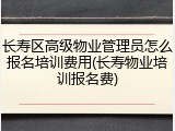 长寿区高级物业管理员怎么报名培训费用(长寿物业培训报名费)