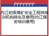 内江初级煤矿安全工程师培训机构排名及费用(内江煤安培训费用)