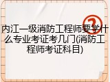 内江一级消防工程师要学什么专业考证考几门(消防工程师考证科目)