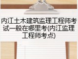 内江土木建筑监理工程师考试一般在哪里考(内江监理工程师考点)