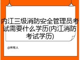 内江三级消防安全管理员考试需要什么学历(内江消防考试学历)