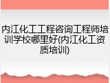 内江化工工程咨询工程师培训学校哪里好(内江化工资质培训)