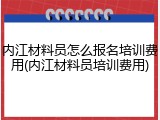 内江材料员怎么报名培训费用(内江材料员培训费用)