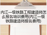 内江一级铁路工程建造师怎么报名培训费用(内江一级铁路建造师报名费用)