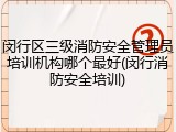闵行区三级消防安全管理员培训机构哪个最好(闵行消防安全培训)