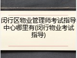 闵行区物业管理师考试指导中心哪里有(闵行物业考试指导)