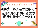 闵行区一级安装工程造价工程师报考条件有什么要求(闵行安装造价报考条件)