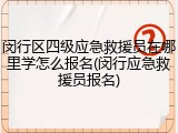 闵行区四级应急救援员在哪里学怎么报名(闵行应急救援员报名)