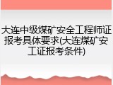 大连中级煤矿安全工程师证报考具体要求(大连煤矿安工证报考条件)