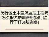 闵行区土木建筑监理工程师怎么报名培训费用(闵行监理工程师培训费)